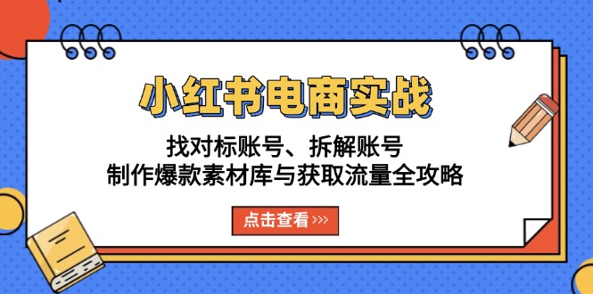 小红书电商：找对标账号、拆解账号、制作爆款素材库与获取流量全攻略