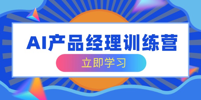AI产品经理训练营，全面掌握核心知识体系，轻松应对求职转行挑战-天星云网创