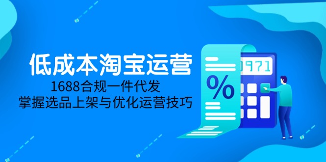 低成本淘宝运营-5月更新，1688合规一件代发，掌握选品上架与优化运营技巧-天星云网创