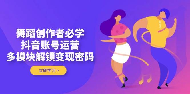 舞蹈创作者必学，抖音账号运营，多模块解锁变现密码-天星云网创