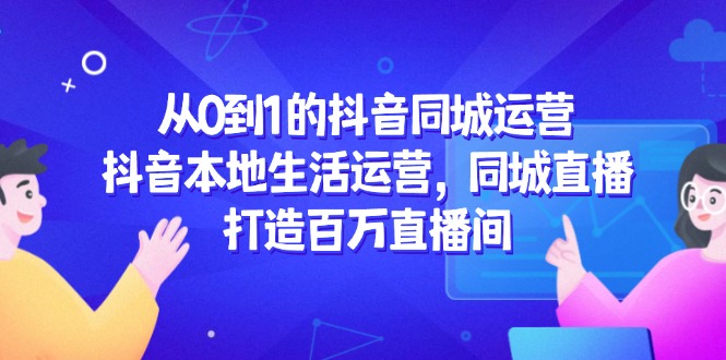 从0到1的抖音同城运营，抖音本地生活运营，同城直播，打造百万直播间-天星云网创