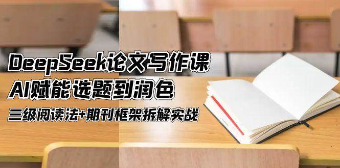 DeepSeek论文写作课，AI赋能选题到润色，三级阅读法+期刊框架拆解实战-天星云网创