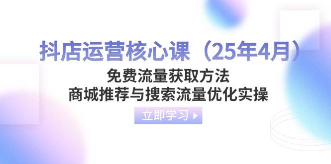 抖店运营核心课（25年4月）免费流量获取方法，商城推荐与搜索流量优化实操-天星云网创