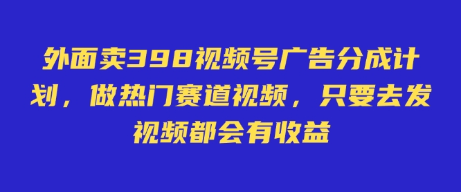 外面卖598视频号广告分成计划，不直播 不卖货 不露脸，只要去发视频都会有收益-天星云网创