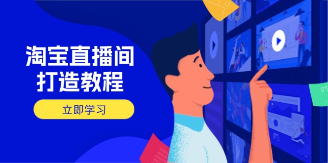 淘宝直播间打造教程：掌握开播添加商品与选品核心逻辑，打造高转化直播间-天星云网创