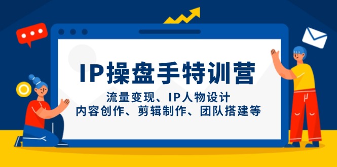 IP操盘手特训营，流量变现、IP人物设计、内容创作、剪辑制作、团队搭建等-天星云网创