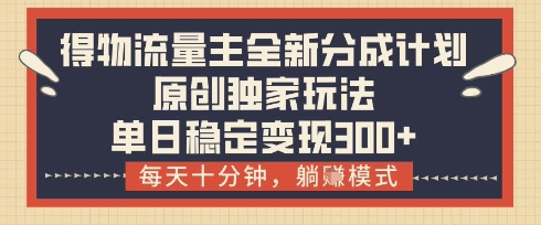 得物流量主全新分成计划模式，原创独家玩法，每天十分钟，躺挣模式，单日稳定变现3张+【揭秘】-天星云网创