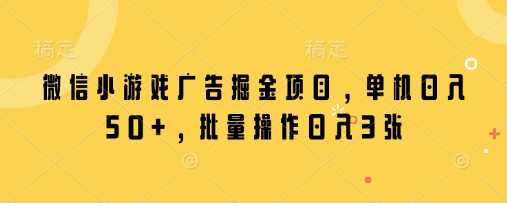 微信小游戏广告掘金项目，单机日入50+，批量操作日入3张-天星云网创