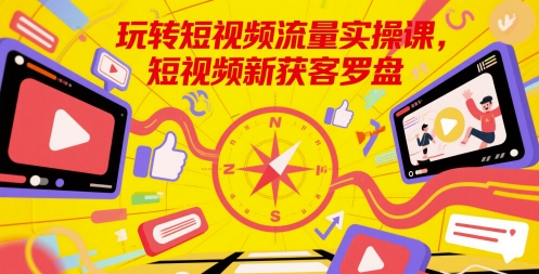 玩转短视频流量实操课，短视频新获客罗盘-天星云网创