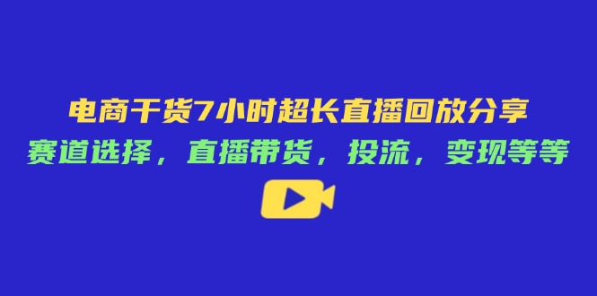 电商干货7小时超长直播回放分享：赛道选择，直播带货，投流，变现等等-天星云网创