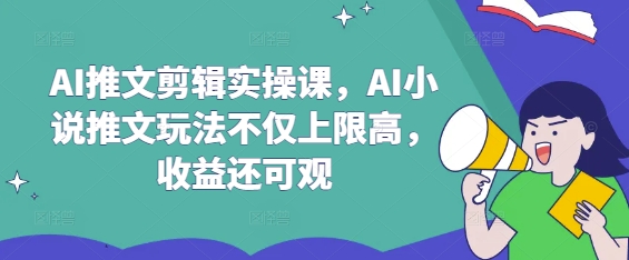 AI推文剪辑实操课，AI小说推文玩法不仅上限高，收益还可观-天星云网创