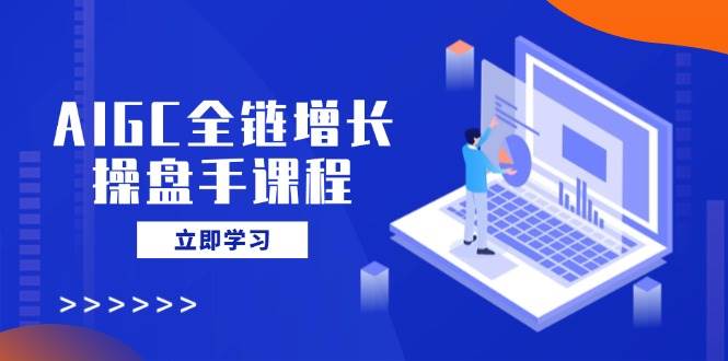 AIGC全链增长操盘手课程，从AI基础到私有化应用，轻松驾驭AI助力营销-天星云网创