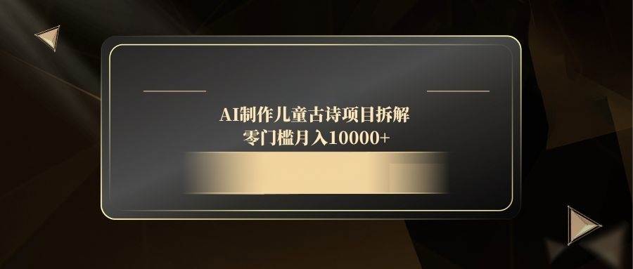 AI制作儿童古诗项目拆解，零门槛月入10000+-天星云网创