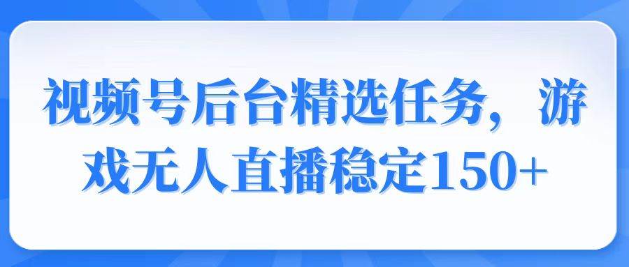 视频号精选变现任务，游戏无人直播稳定150-天星云网创