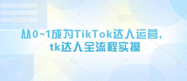 从0~1成为TikTok达人运营，tk达人全流程实操-天星云网创