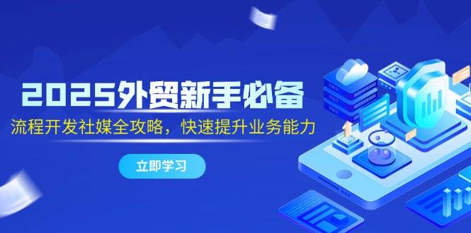 2025外贸新手必备，流程开发社媒全攻略，快速提升业务能力-天星云网创