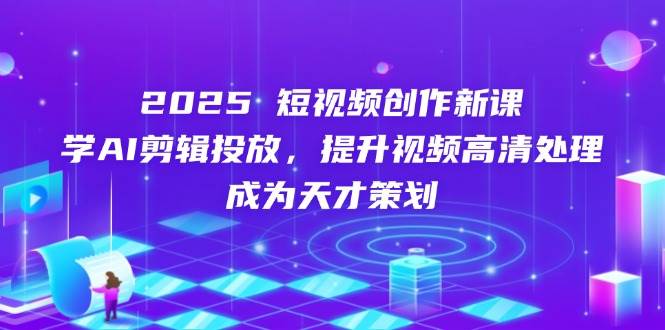 2025短视频创作新课，学AI剪辑投放，提升视频高清处理，成为天才策划-天星云网创