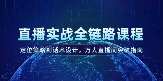 直播实战全链路课程，定位策略到话术设计，万人直播间突破指南-天星云网创