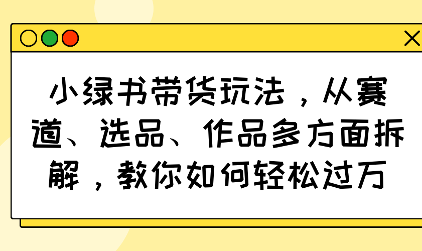 小绿书带货玩法，从赛道、选品、作品多方面拆解，教你如何轻松过万-天星云网创