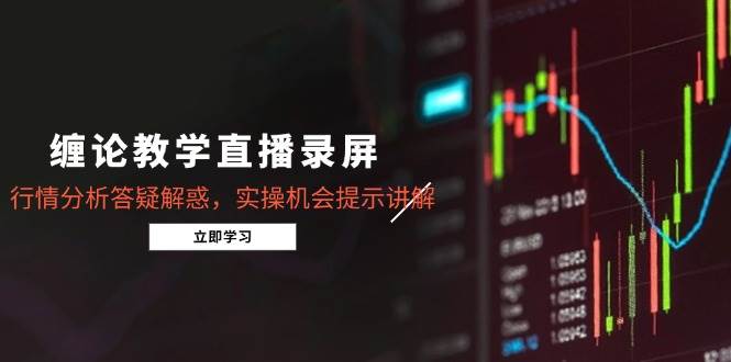 缠论教学直播录屏，行情分析答疑解惑，实操机会提示讲解（5月）-天星云网创