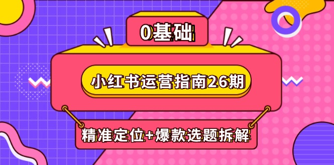 小红书运营指南26期：精准定位+爆款选题拆解,DeepSeek辅助创作与电商变现-天星云网创