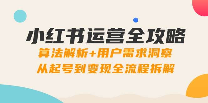 小红书运营全攻略：算法解析+用户需求洞察，从起号到变现全流程拆解-天星云网创