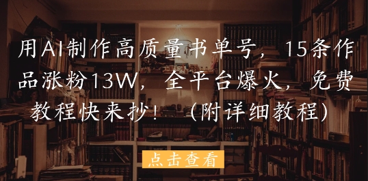 用AI制作高质量书单号，15条作品涨粉13W，全平台爆火，免费教程快来抄(附详细教程)-天星云网创