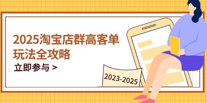 2025淘宝店群高客单玩法全攻略，把握高客单关键技巧，精通全周期运营-天星云网创