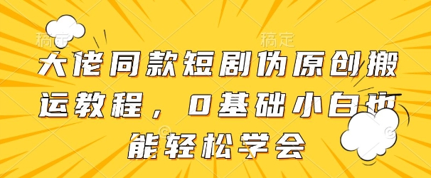 大佬同款短剧伪原创搬运方法，0基础小白也能轻松学会-天星云网创
