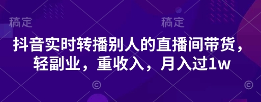 抖音实时转播别人的直播间带货，轻副业，重收入，月入过1w-天星云网创
