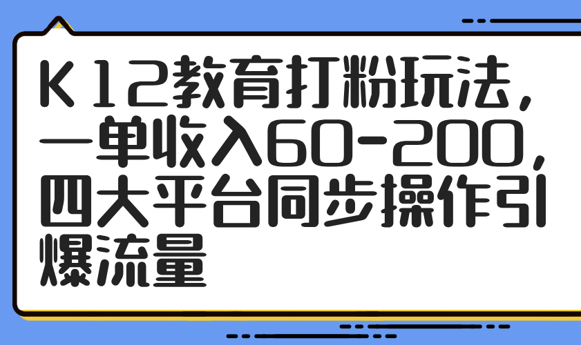 K12教育打粉玩法，一单收入60-200，四大平台同步操作引爆流量-天星云网创