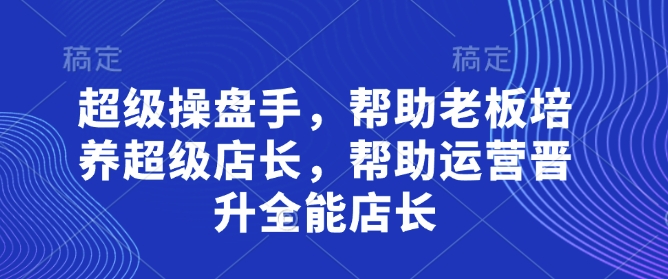 超级操盘手，​帮助老板培养超级店长，帮助运营晋升全能店长-天星云网创