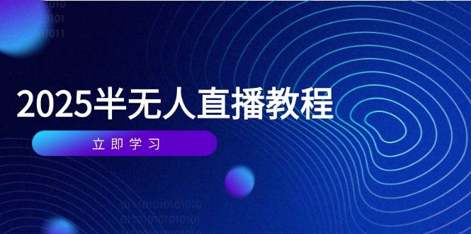 半无人直播课(2025/4月) 基础到实操全覆盖，选品/剪辑/直播搭建与话术训练-天星云网创