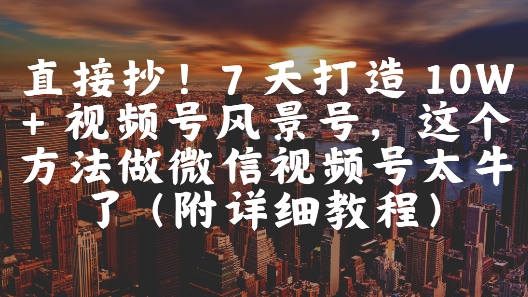 直接抄！7 天打造 10W + 视频号风景号，这个方法做微信视频号太牛了(附详细教程)-天星云网创