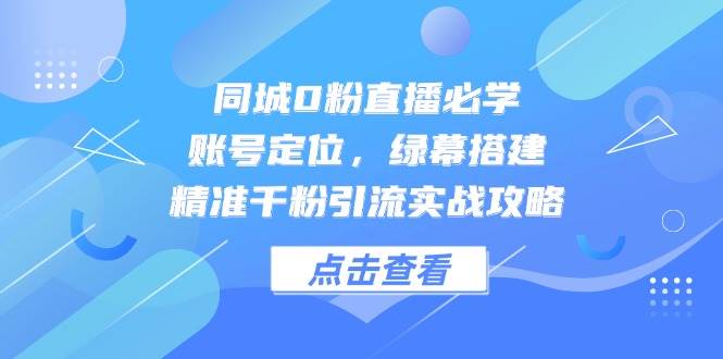 同城0粉直播必学，账号定位，绿幕搭建，精准千粉引流实战攻略-天星云网创