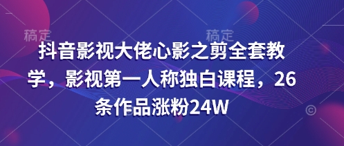抖音影视大佬心影之剪全套教学，影视第一人称独白课程，26条作品涨粉24W-天星云网创