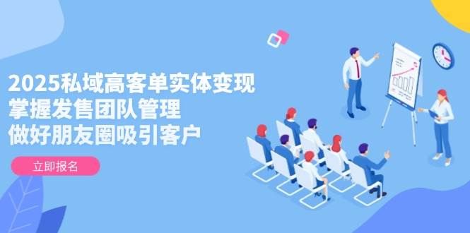 2025私域高客单实体变现，掌握发售团队管理，做好朋友圈吸引客户-天星云网创
