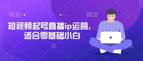 短视频起号直播ip运营，适合零基础小白-天星云网创