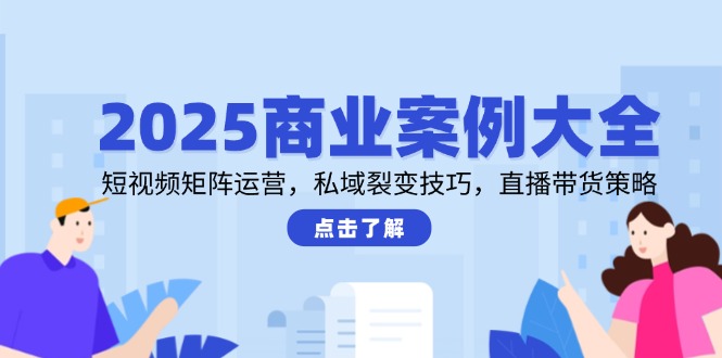 2025商业案例大全，短视频矩阵运营，私域裂变技巧，直播带货策略-天星云网创