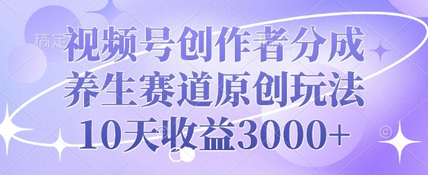 视频号创作者分成，养生赛道原创玩法，10天收益3k-天星云网创