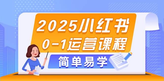 2025小红书0-1运营课程，选品、素材、笔记制作与发布技巧-天星云网创