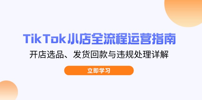 TikTok小店全流程运营指南，开店选品、发货回款与违规处理详解-天星云网创