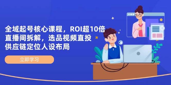 全域起号核心课程，ROI超10倍直播间拆解，选品直投，供应链定位人设布局-天星云网创