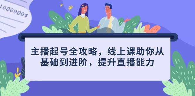 主播起号全攻略，线上课助你从基础到进阶，提升直播能力-天星云网创