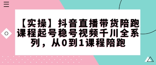【实操】抖音直播带货陪跑课程起号稳号视频千川全系列，从0到1课程陪跑-天星云网创