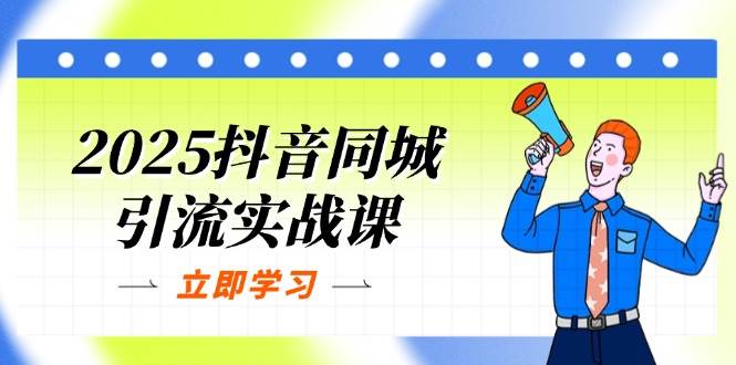 2025抖音同城引流实战课：单店模型+团购爆款逻辑，快速提升POI热度分-天星云网创