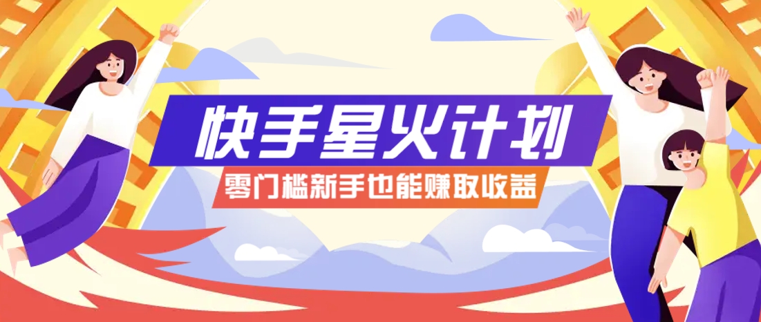 快手星火计划，零门槛、零粉丝也能参与，而且收益可观，一条视频爆赚7000+！-天星云网创