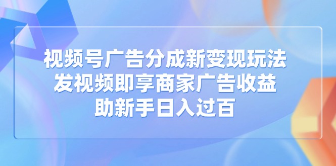 视频号广告分成新变现玩法：发视频即享商家广告收益，助新手日入过百-天星云网创