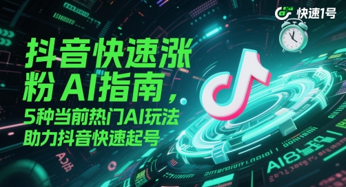 抖音快速涨粉AI指南，5种当前热门AI玩法，助力抖音快速起号-天星云网创