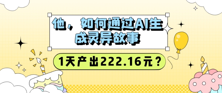他，如何通过AI生成灵异故事，1天产出222.16元?-天星云网创